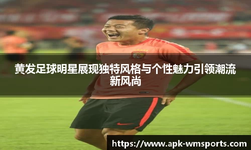 黄发足球明星展现独特风格与个性魅力引领潮流新风尚